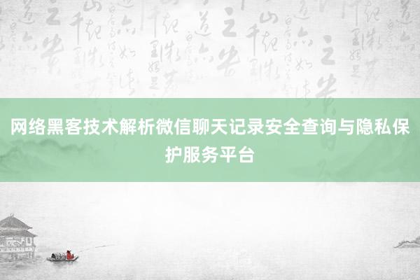 网络黑客技术解析微信聊天记录安全查询与隐私保护服务平台