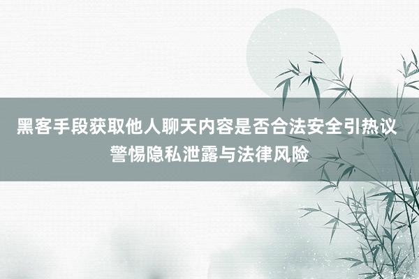 黑客手段获取他人聊天内容是否合法安全引热议 警惕隐私泄露与法律风险