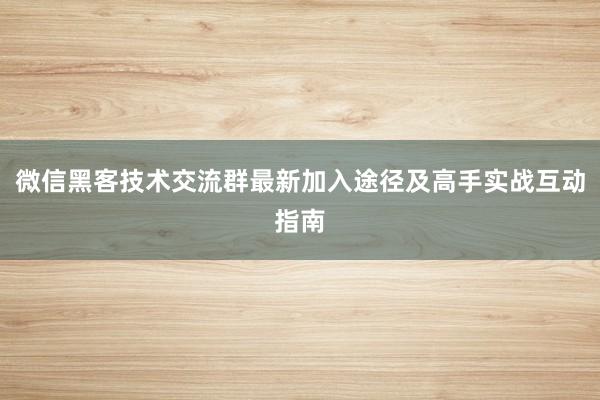 微信黑客技术交流群最新加入途径及高手实战互动指南