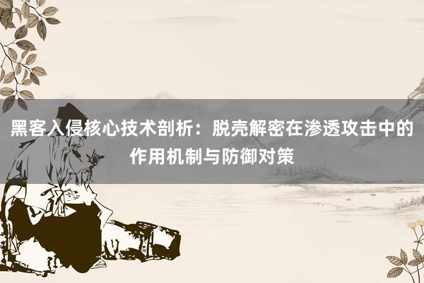 黑客入侵核心技术剖析：脱壳解密在渗透攻击中的作用机制与防御对策