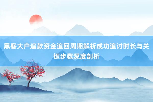 黑客大户追款资金追回周期解析成功追讨时长与关键步骤深度剖析