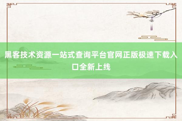 黑客技术资源一站式查询平台官网正版极速下载入口全新上线