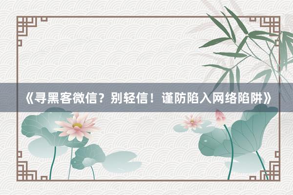 《寻黑客微信？别轻信！谨防陷入网络陷阱》
